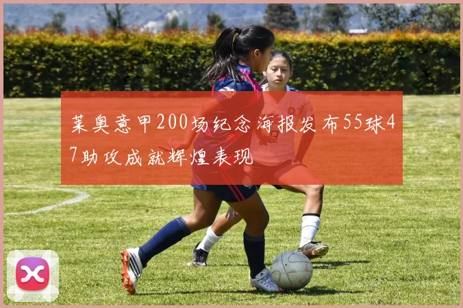 莱奥意甲200场纪念海报发布55球47助攻成就辉煌表现