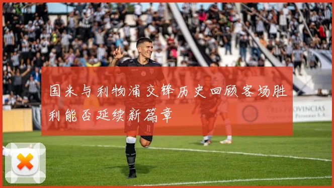 国米与利物浦交锋历史回顾客场胜利能否延续新篇章