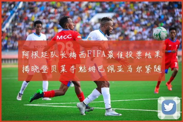 阿根廷队长梅西FIFA最佳投票结果揭晓登贝莱夺魁姆巴佩亚马尔紧随其后