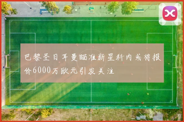 巴黎圣日耳曼瞄准新星科内或将报价6000万欧元引发关注