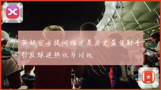 英超官方提问谁才是历史最佳射手引发球迷热议与讨论