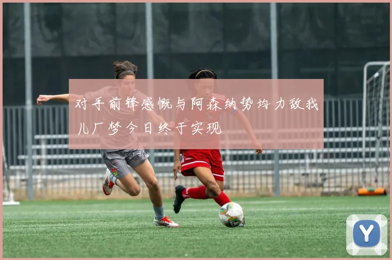 对手前锋感慨与阿森纳势均力敌我儿厂梦今日终于实现