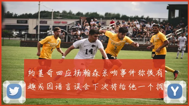 约基奇回应杨瀚森亲吻事件称很有趣或因语言误会下次将给他一个拥抱