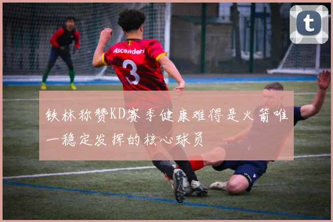 铁林称赞KD赛季健康难得是火箭唯一稳定发挥的核心球员