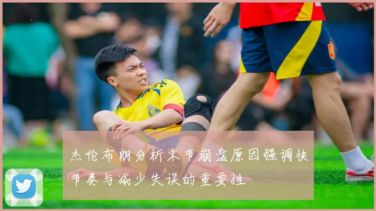杰伦布朗分析末节崩盘原因强调快节奏与减少失误的重要性