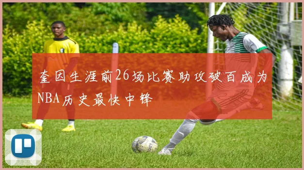 奎因生涯前26场比赛助攻破百成为NBA历史最快中锋