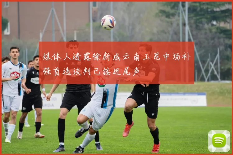 媒体人透露徐新成云南玉昆中场补强首选谈判已接近尾声