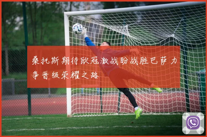 桑托斯期待欧冠激战盼战胜巴萨力争晋级荣耀之路