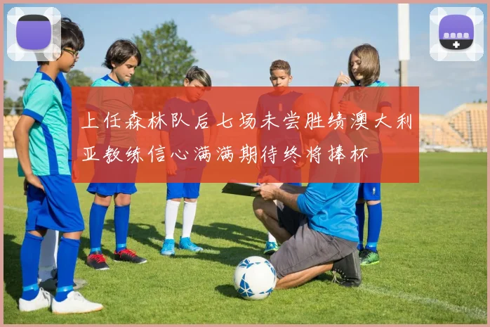 上任森林队后七场未尝胜绩澳大利亚教练信心满满期待终将捧杯