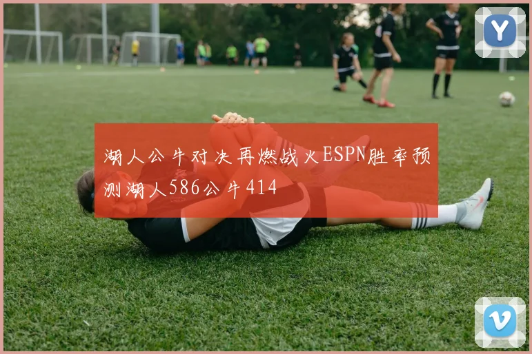 湖人公牛对决再燃战火ESPN胜率预测湖人586公牛414
