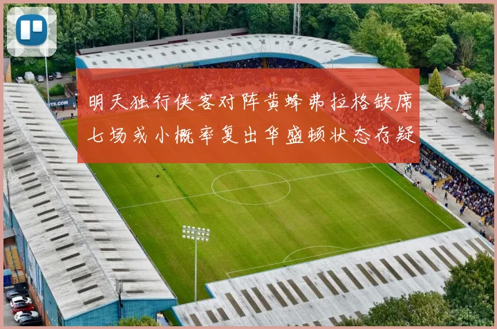 明天独行侠客对阵黄蜂弗拉格缺席七场或小概率复出华盛顿状态存疑