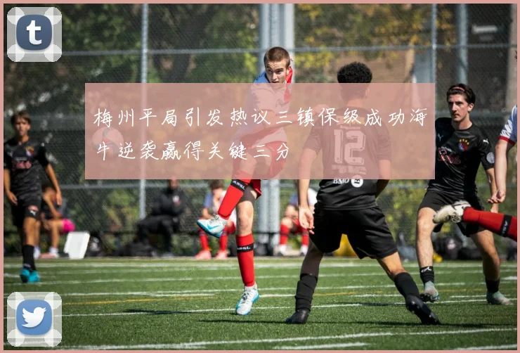 梅州平局引发热议三镇保级成功海牛逆袭赢得关键三分
