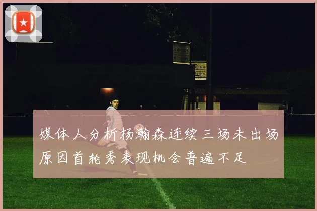 媒体人分析杨瀚森连续三场未出场原因首轮秀表现机会普遍不足