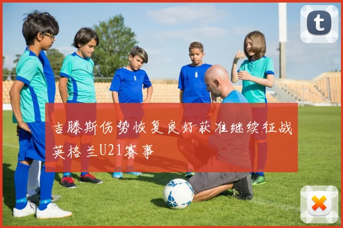 吉滕斯伤势恢复良好获准继续征战英格兰U21赛事