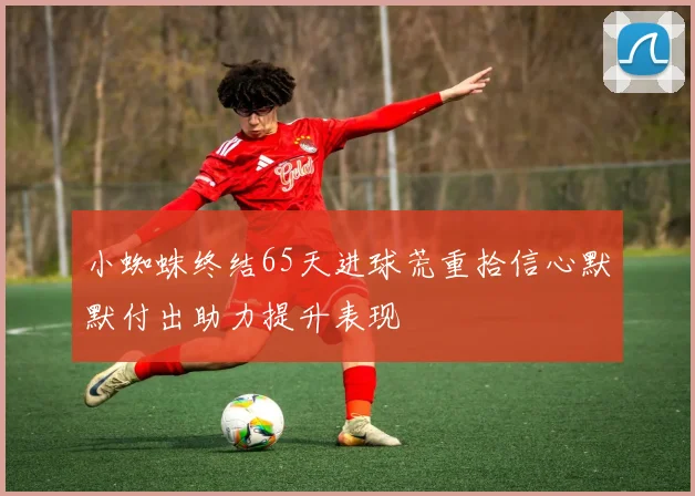 小蜘蛛终结65天进球荒重拾信心默默付出助力提升表现