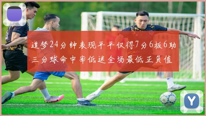追梦24分钟表现平平仅得7分6板6助三分球命中率低迷全场最低正负值
