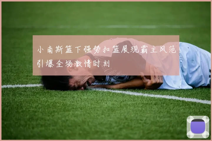 小南斯篮下强势扣篮展现霸主风范引爆全场激情时刻