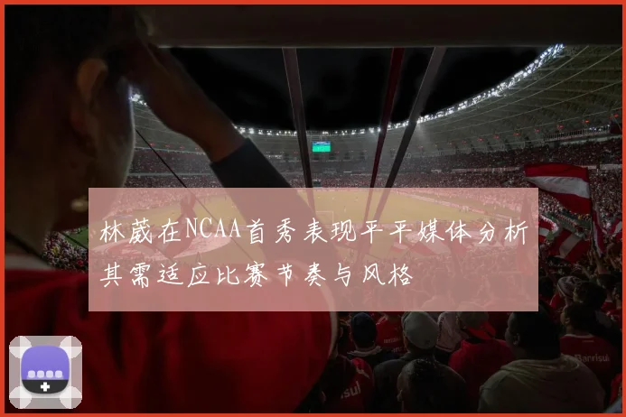 林葳在NCAA首秀表现平平媒体分析其需适应比赛节奏与风格