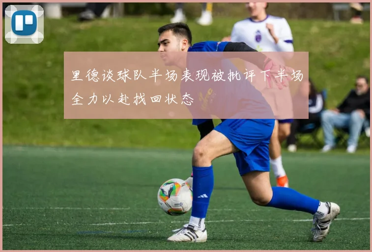 里德谈球队半场表现被批评下半场全力以赴找回状态