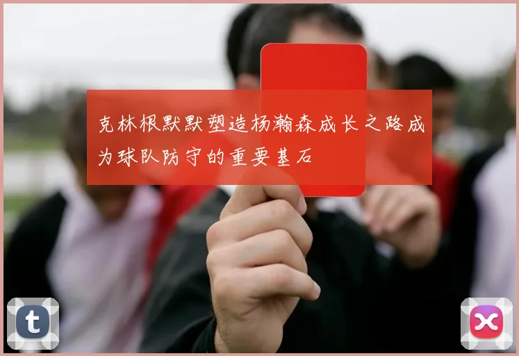 克林根默默塑造杨瀚森成长之路成为球队防守的重要基石