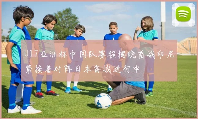 U17亚洲杯中国队赛程揭晓首战印尼紧接着对阵日本备战进行中
