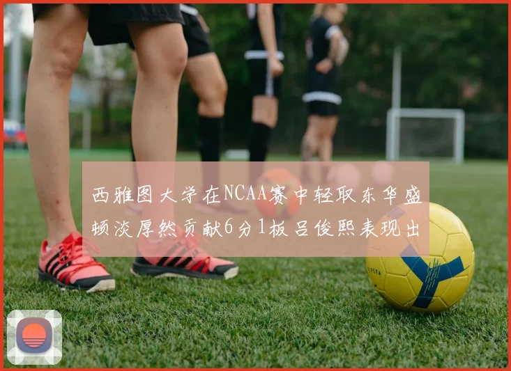 西雅图大学在NCAA赛中轻取东华盛顿淡厚然贡献6分1板吕俊熙表现出色拿下17分5板