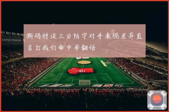 斯玛特谈三分防守对手表现差异直言打我们命中率翻倍
