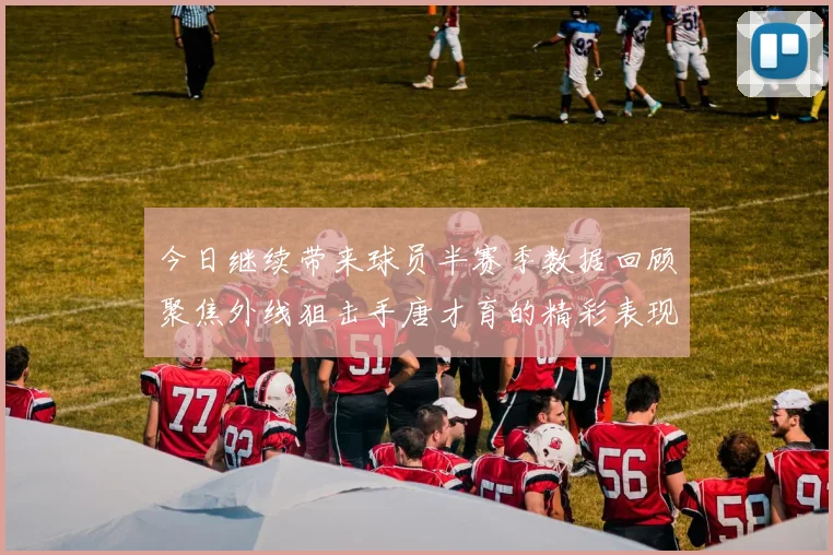 今日继续带来球员半赛季数据回顾聚焦外线狙击手唐才育的精彩表现与成长