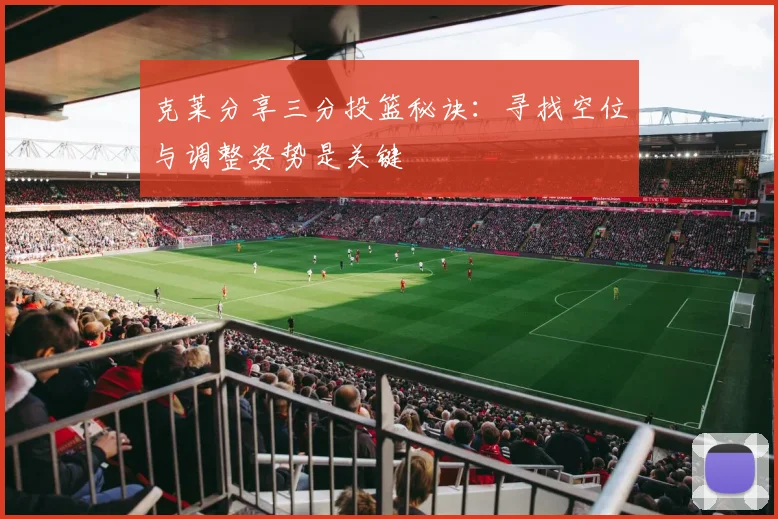 克莱分享三分投篮秘诀：寻找空位与调整姿势是关键