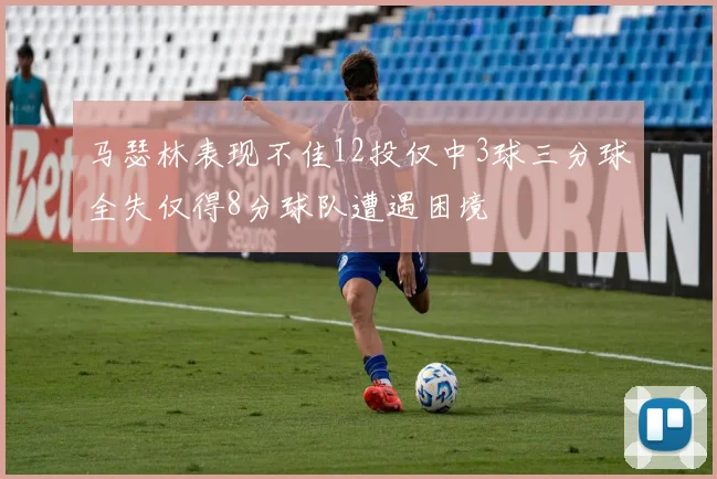 马瑟林表现不佳12投仅中3球三分球全失仅得8分球队遭遇困境