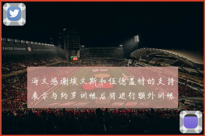 海文感谢埃文斯和伍德盖特的支持表示与约罗训练后将进行额外训练
