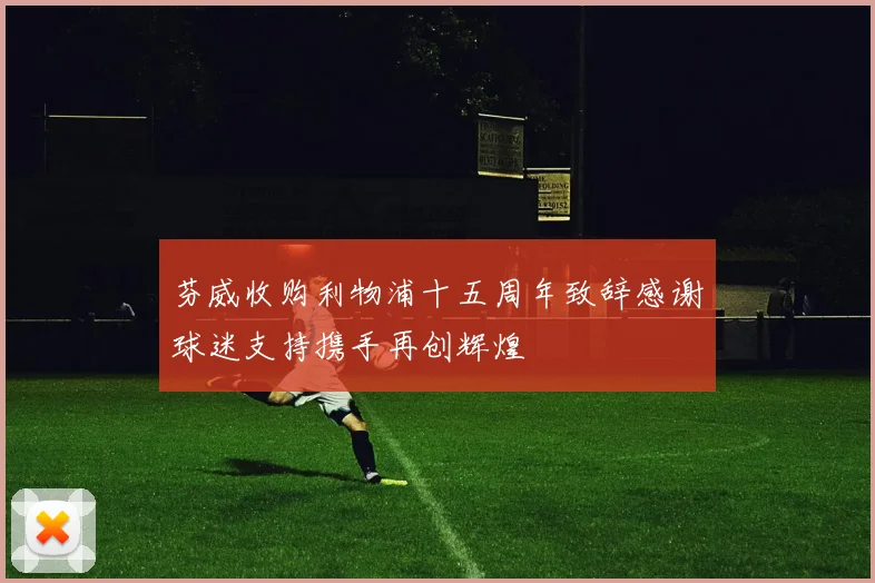 芬威收购利物浦十五周年致辞感谢球迷支持携手再创辉煌