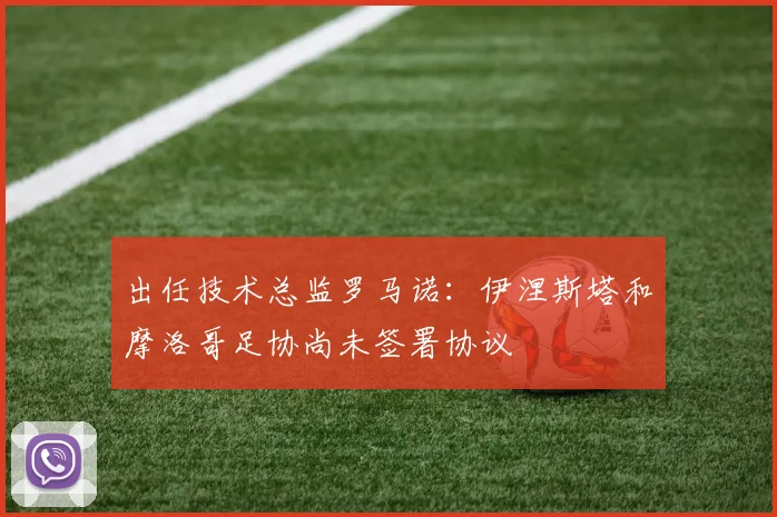出任技术总监罗马诺：伊涅斯塔和摩洛哥足协尚未签署协议