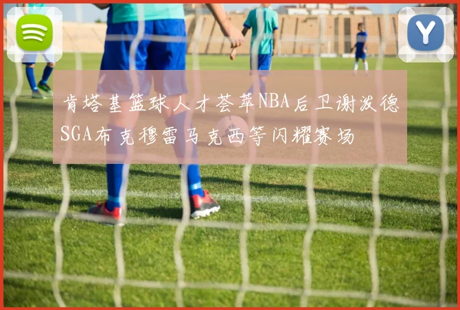 肯塔基篮球人才荟萃NBA后卫谢泼德SGA布克穆雷马克西等闪耀赛场