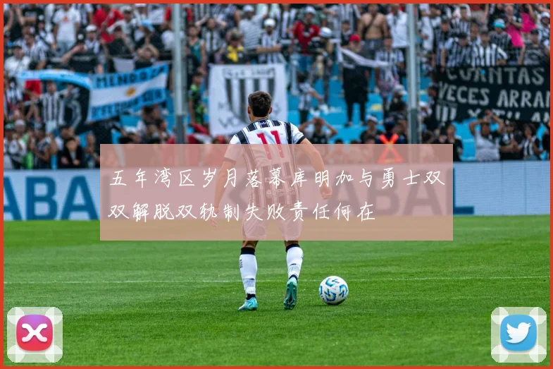 五年湾区岁月落幕库明加与勇士双双解脱双轨制失败责任何在