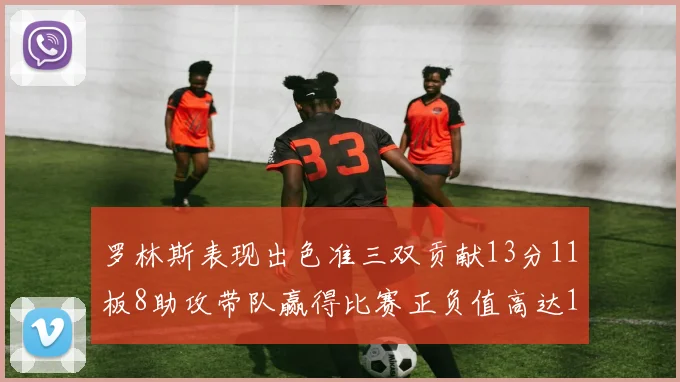 罗林斯表现出色准三双贡献13分11板8助攻带队赢得比赛正负值高达11