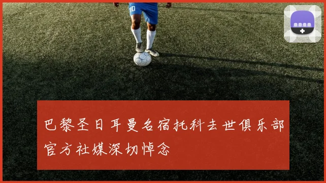巴黎圣日耳曼名宿托科去世俱乐部官方社媒深切悼念