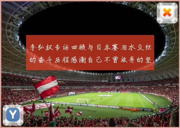 李弘权专访回顾与日本赛泪水交织的奋斗历程感谢自己不曾放弃的坚持